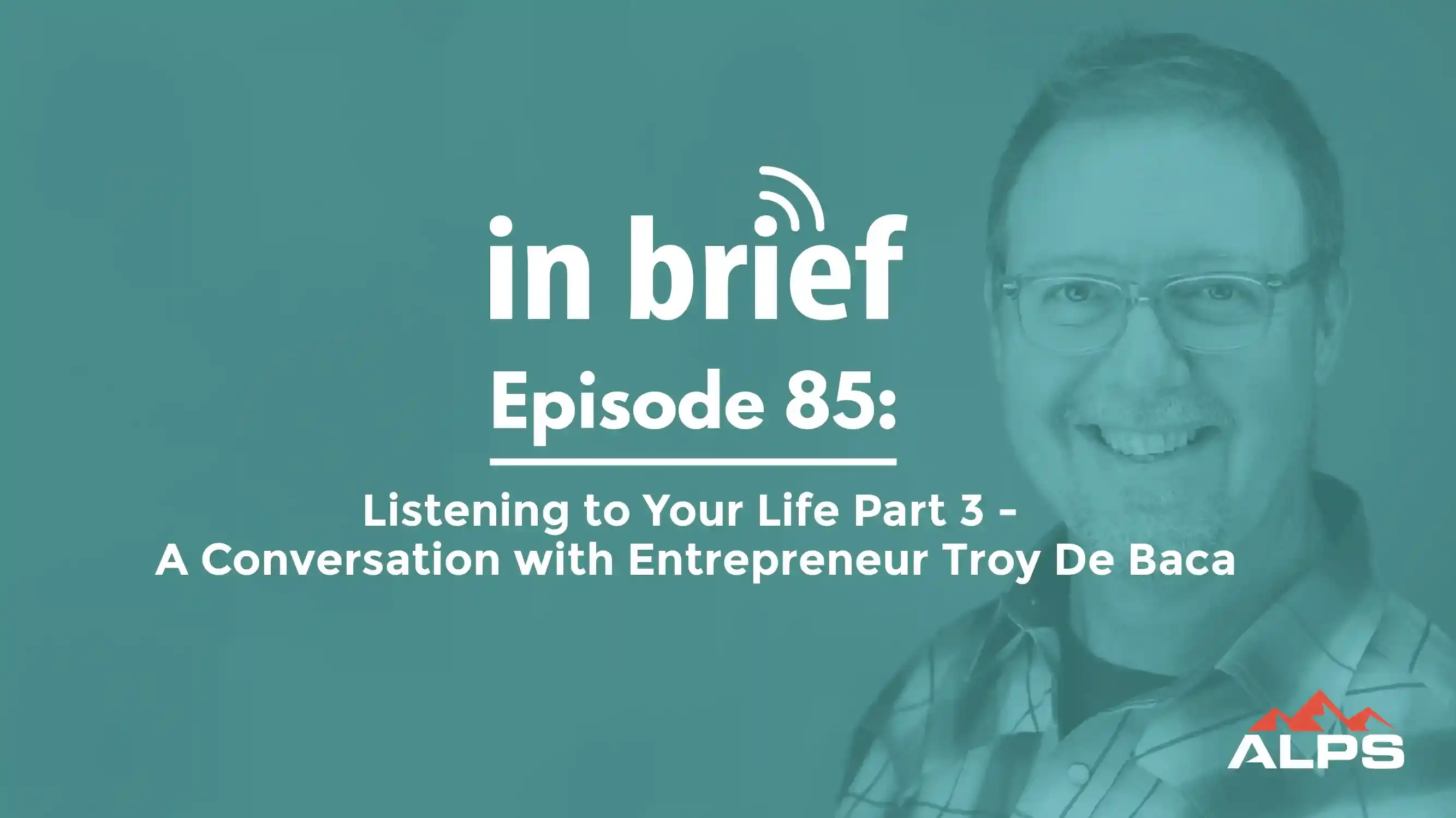 ALPS In Brief Podcast - Episode 85: Listening to Your Life with Entrepreneur Troy De Baca